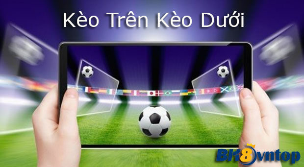 Kèo trên Kèo dưới là gì? Những điều cần biết khi chơi kèo trên kèo dưới